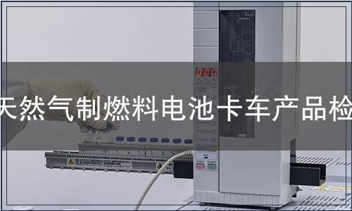 天然气制燃料电池卡车产品检测