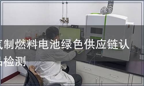 天然气制燃料电池绿色供应链认证产品检测