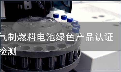 天然气制燃料电池绿色产品认证产品检测
