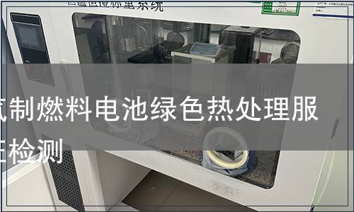 天然气制燃料电池绿色热处理服务认证检测