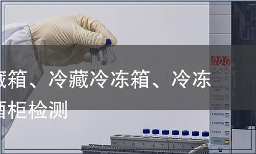 家用冷藏箱、冷藏冷冻箱、冷冻箱及红酒柜检测