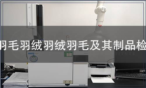 羽毛羽绒羽绒羽毛及其制品检测,羽毛羽绒羽绒羽毛及其制品检测报告 羽毛羽绒羽绒羽毛及其制品检测
