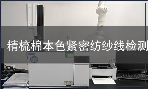 精梳棉本色紧密纺纱线检测,精梳棉本色紧密纺纱线检测报告 精梳棉本色紧密纺纱线检测