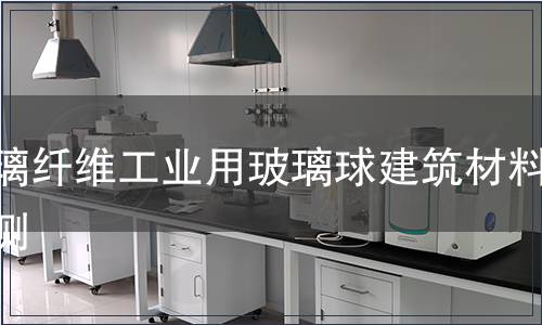 玻璃纤维工业用玻璃球建筑材料检测