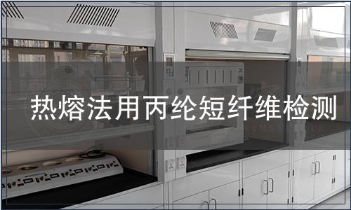 热熔法用丙纶短纤维检测,热熔法用丙纶短纤维检测报告 热熔法用丙纶短纤维检测