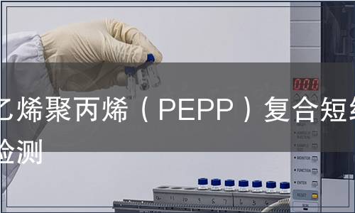 聚乙烯聚丙烯（PEPP）复合短纤维检测