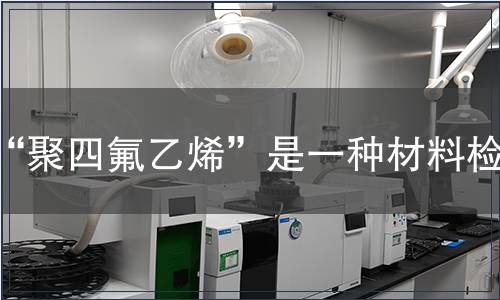 “聚四氟乙烯”是一种材料检测
