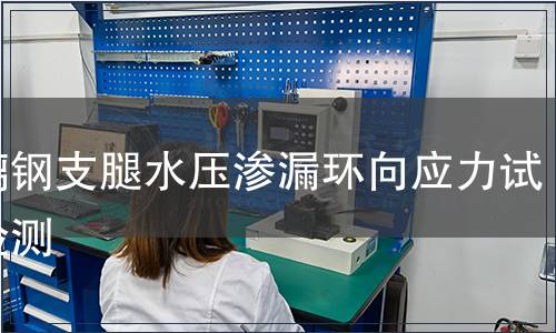 玻璃钢支腿水压渗漏环向应力试验检测,玻璃钢支腿水压渗漏环向应力试验检测报告 玻璃钢支腿水压渗漏环向应力试验检测